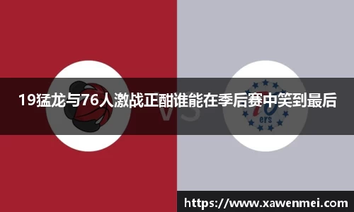 19猛龙与76人激战正酣谁能在季后赛中笑到最后