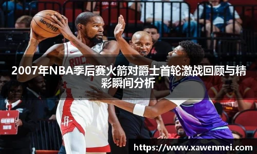 2007年NBA季后赛火箭对爵士首轮激战回顾与精彩瞬间分析